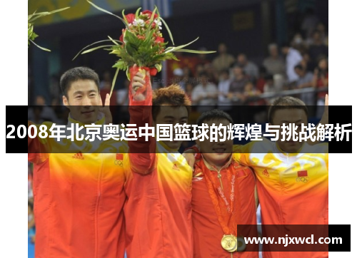 2008年北京奥运中国篮球的辉煌与挑战解析